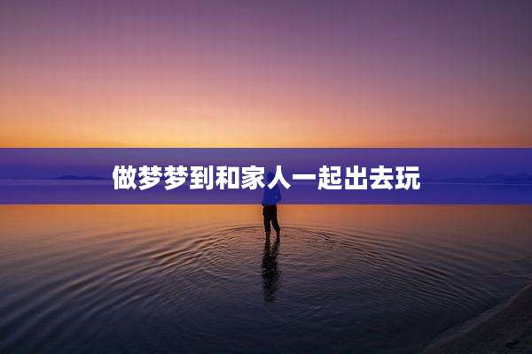 做梦梦到和家人一起出去玩
