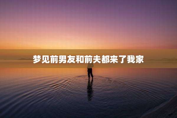 梦见前男友和前夫都来了我家