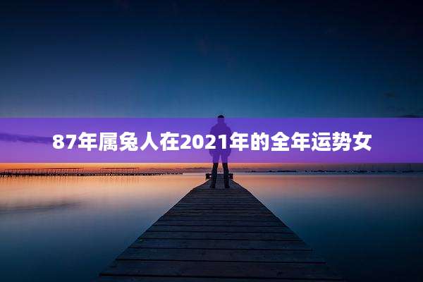 87年属兔人在2021年的全年运势女