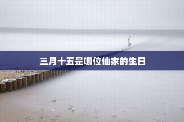 三月十五是哪位仙家的生日