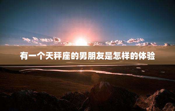 有一个天秤座的男朋友是怎样的体验