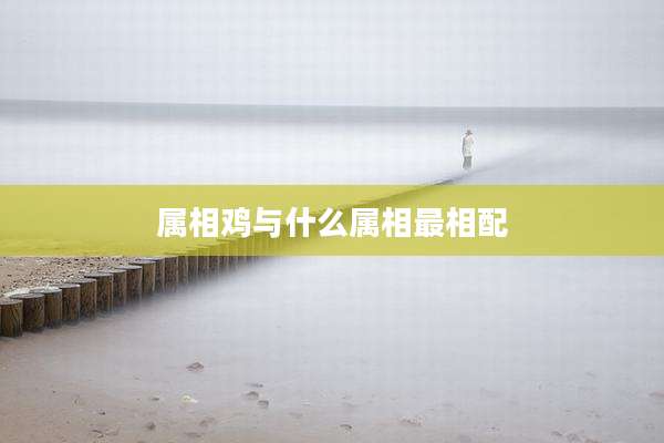 属相鸡与什么属相最相配