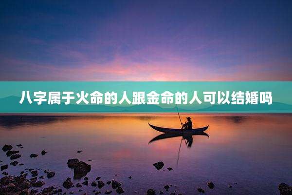 八字属于火命的人跟金命的人可以结婚吗