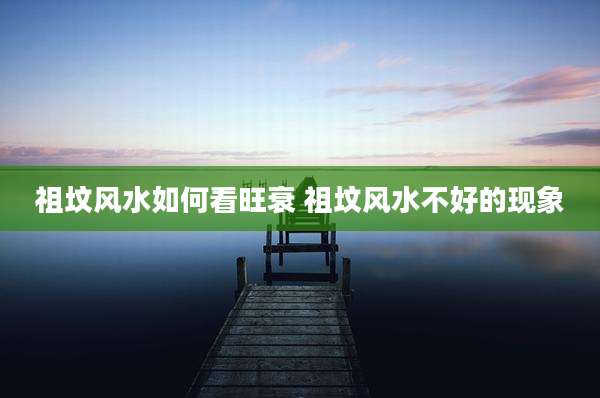 祖坟风水如何看旺衰 祖坟风水不好的现象