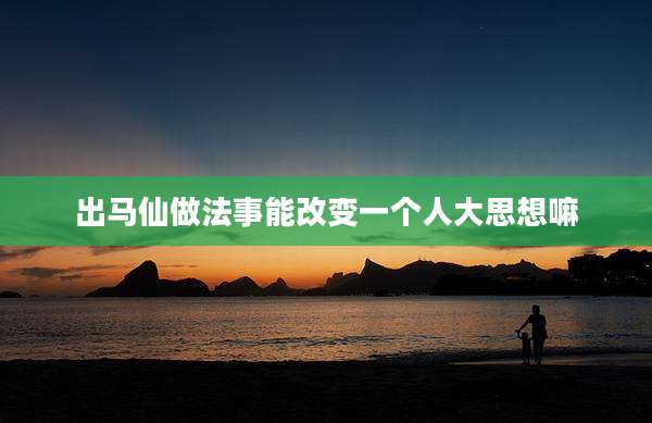 出马仙做法事能改变一个人大思想嘛
