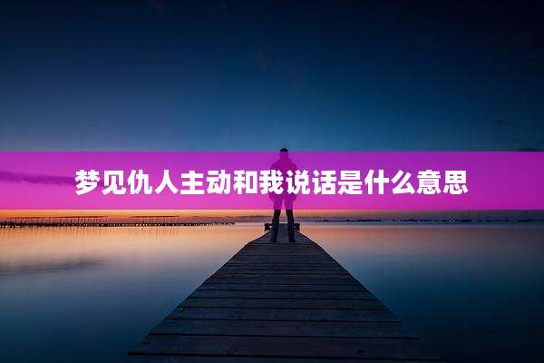 梦见仇人主动和我说话是什么意思
