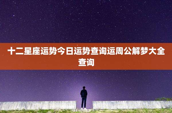 十二星座运势今日运势查询运周公解梦大全查询