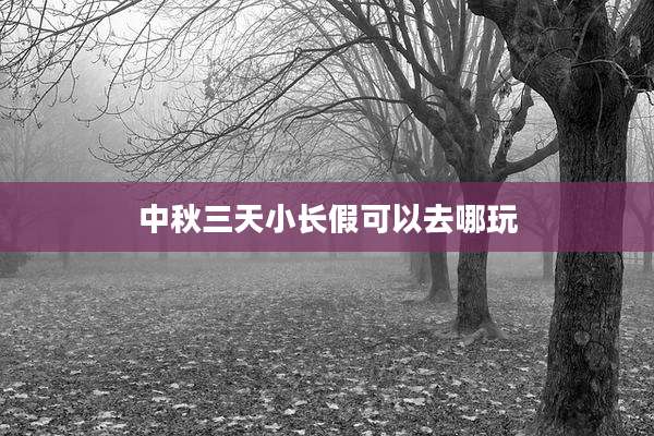 中秋三天小长假可以去哪玩