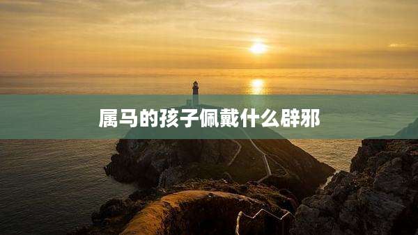 属马的孩子佩戴什么辟邪