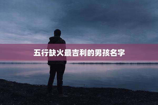 五行缺火最吉利的男孩名字