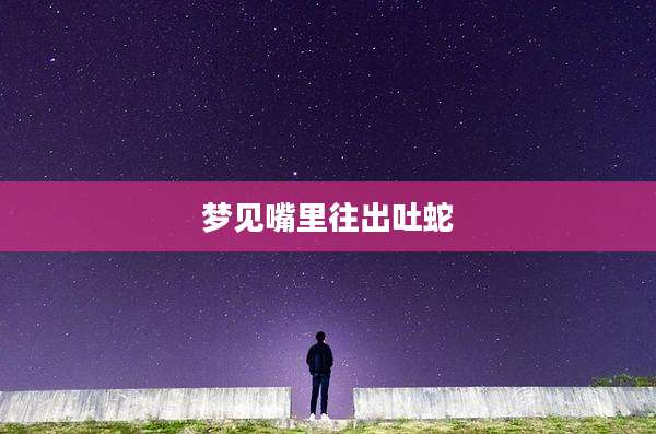梦见嘴里往出吐蛇