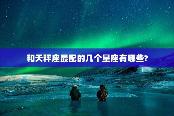 和天秤座最配的几个星座有哪些?