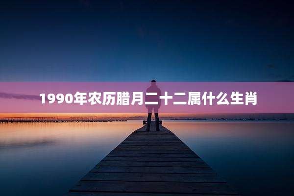 1990年农历腊月二十二属什么生肖