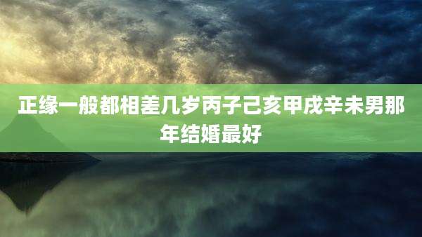 正缘一般都相差几岁丙子己亥甲戌辛未男那年结婚最好