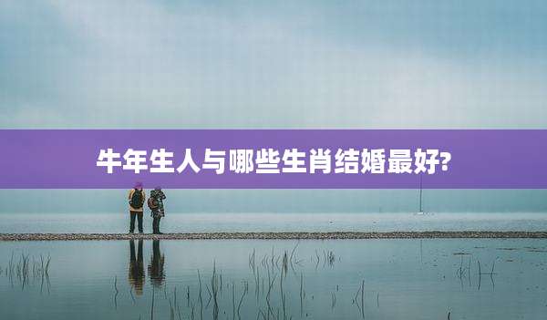 牛年生人与哪些生肖结婚最好?