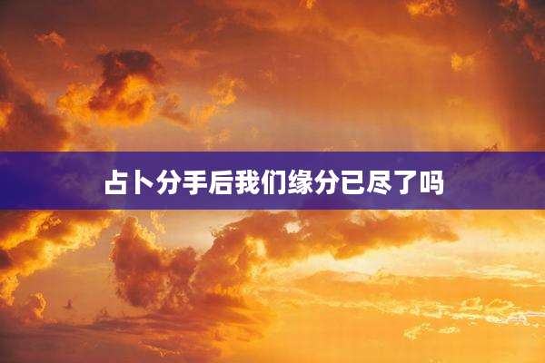 占卜分手后我们缘分已尽了吗