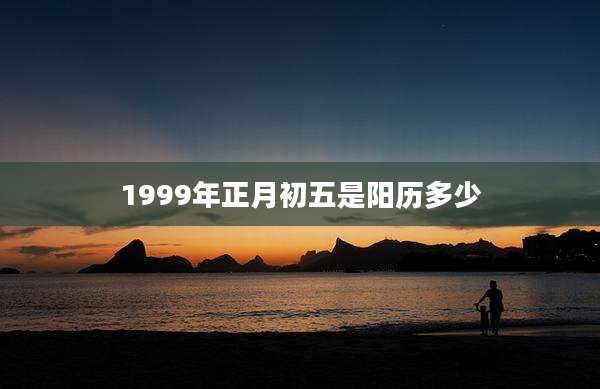 1999年正月初五是阳历多少