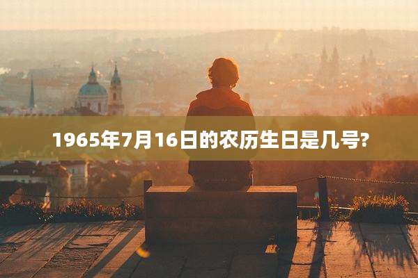 1965年7月16日的农历生日是几号?