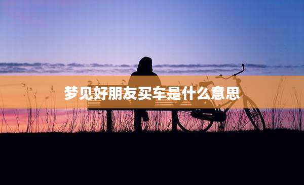 梦见好朋友买车是什么意思