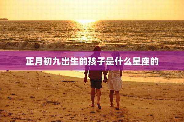 正月初九出生的孩子是什么星座的