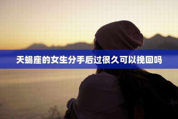 天蝎座的女生分手后过很久可以挽回吗