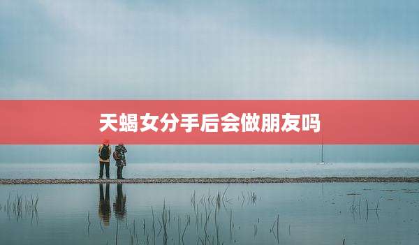 天蝎女分手后会做朋友吗