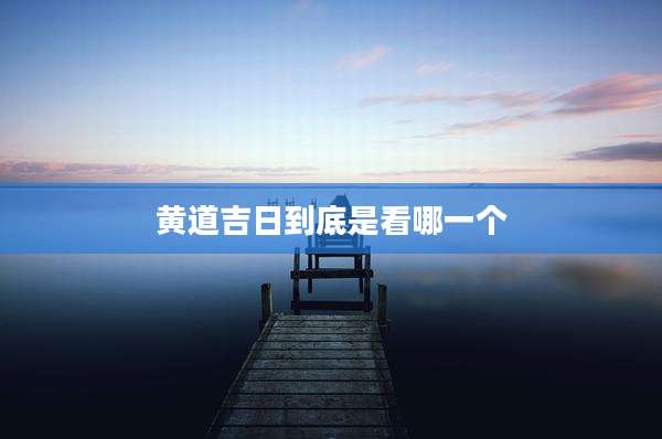 黄道吉日到底是看哪一个