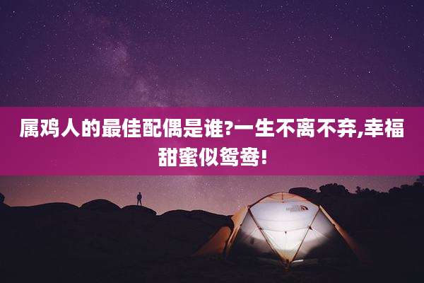 属鸡人的最佳配偶是谁?一生不离不弃,幸福甜蜜似鸳鸯!