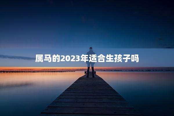 属马的2023年适合生孩子吗