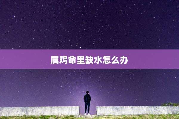 属鸡命里缺水怎么办
