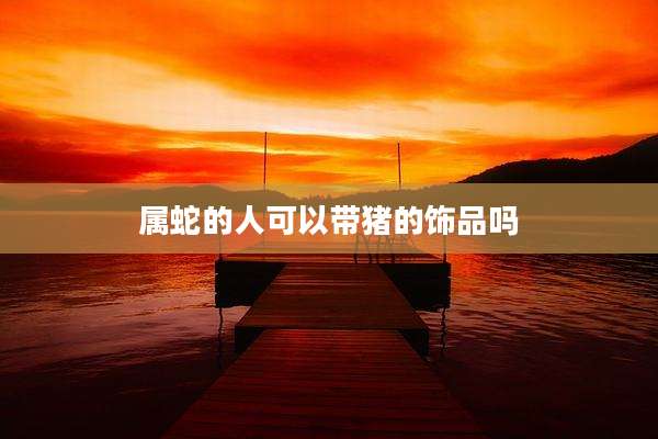 属蛇的人可以带猪的饰品吗