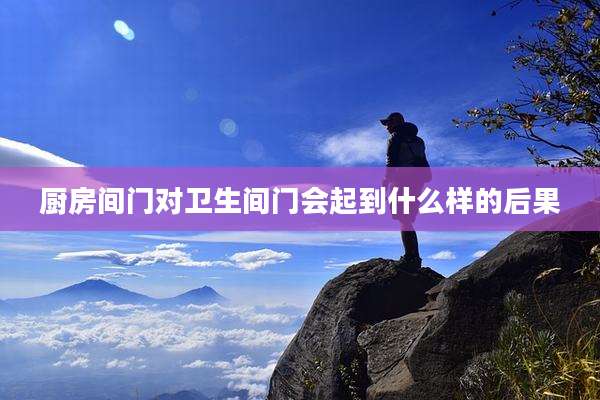 厨房间门对卫生间门会起到什么样的后果
