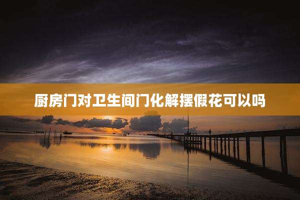 厨房门对卫生间门化解摆假花可以吗
