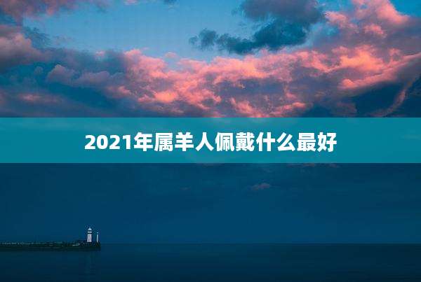 2021年属羊人佩戴什么最好