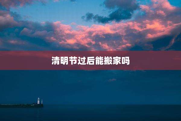 清明节过后能搬家吗