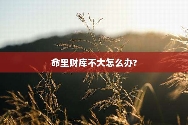 命里财库不大怎么办?