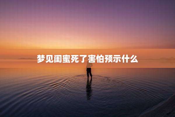 梦见闺蜜死了害怕预示什么