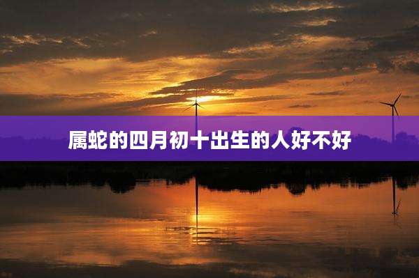 属蛇的四月初十出生的人好不好