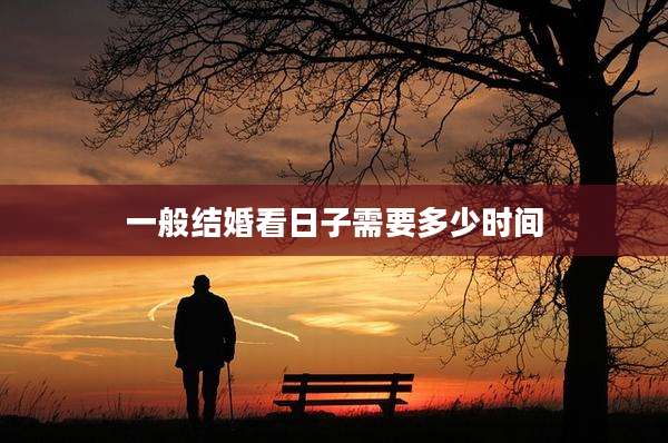 一般结婚看日子需要多少时间
