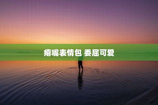 瘪嘴表情包 委屈可爱