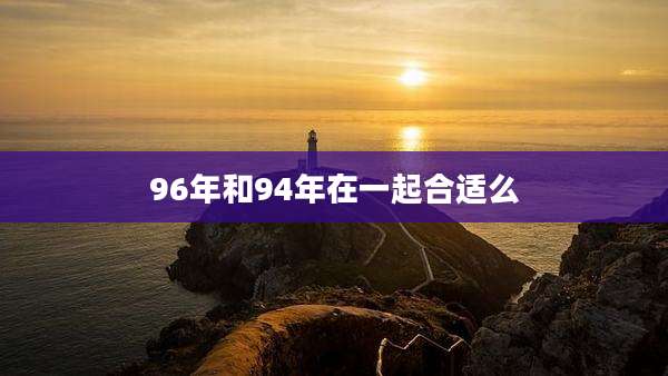 96年和94年在一起合适么