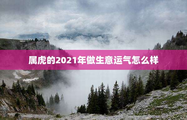 属虎的2021年做生意运气怎么样