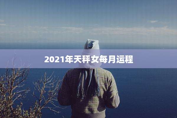 2021年天秤女每月运程