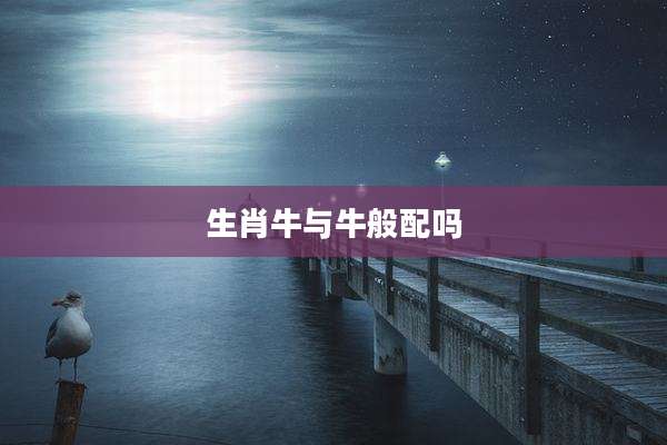 生肖牛与牛般配吗