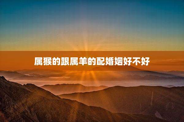 属猴的跟属羊的配婚姻好不好