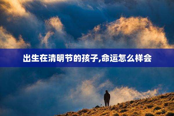 出生在清明节的孩子,命运怎么样会