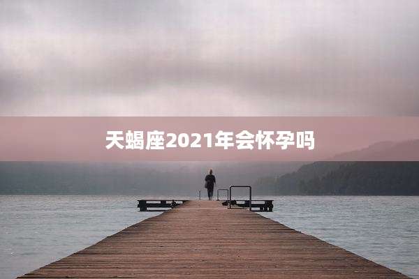 天蝎座2021年会怀孕吗