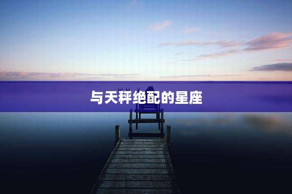 与天秤绝配的星座