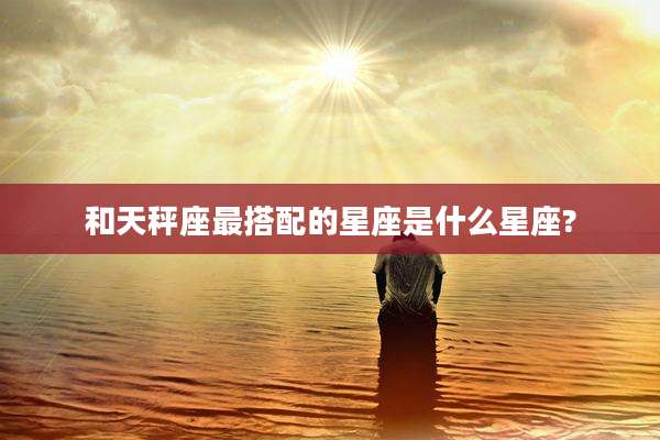 和天秤座最搭配的星座是什么星座?