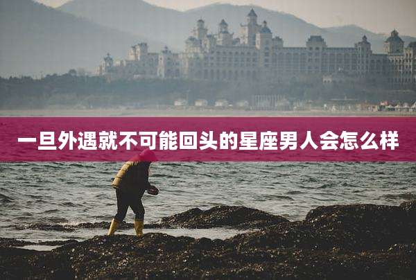 一旦外遇就不可能回头的星座男人会怎么样